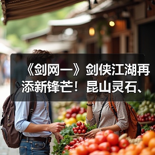 《剑网一》剑侠江湖再添新锋芒！昆山灵石、天罡符双升级，助力战力再攀新高（图2）