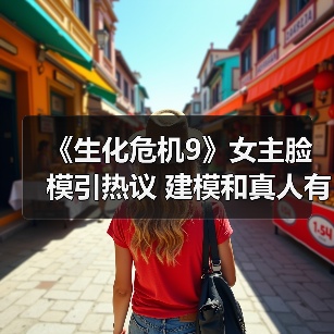 《生化危机9》女主脸模引热议 建模和真人有差距