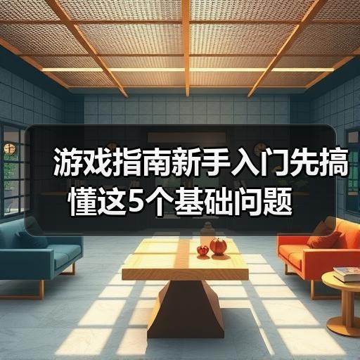 游戏指南新手入门先搞懂这5个基