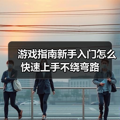 游戏指南新手入门怎么快速上手不