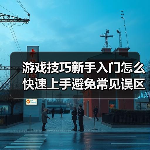 游戏技巧新手入门怎么快速上手避