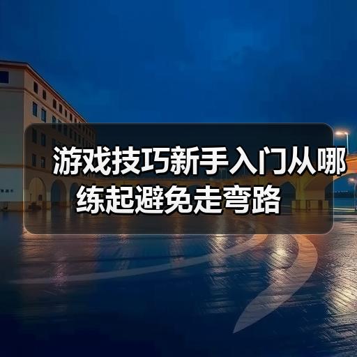 游戏技巧新手入门从哪练起避免走